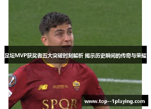 足坛MVP获奖者五大突破时刻解析 揭示历史瞬间的传奇与荣耀