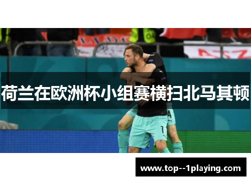 荷兰在欧洲杯小组赛横扫北马其顿 荷兰在欧洲杯小组赛横扫北马其顿