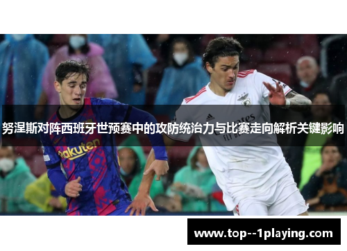 努涅斯对阵西班牙世预赛中的攻防统治力与比赛走向解析关键影响