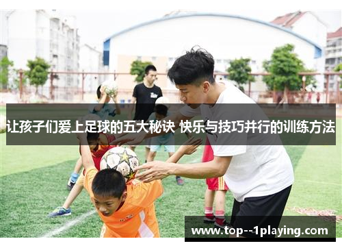 让孩子们爱上足球的五大秘诀 快乐与技巧并行的训练方法 让孩子们爱上足球的五大秘诀 快乐与技巧并行的训练方法
