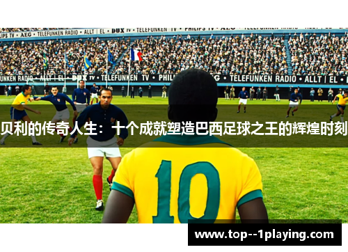 贝利的传奇人生:十个成就塑造巴西足球之王的辉煌时刻 贝利的传奇人生:十个成就塑造巴西足球之王的辉煌时刻