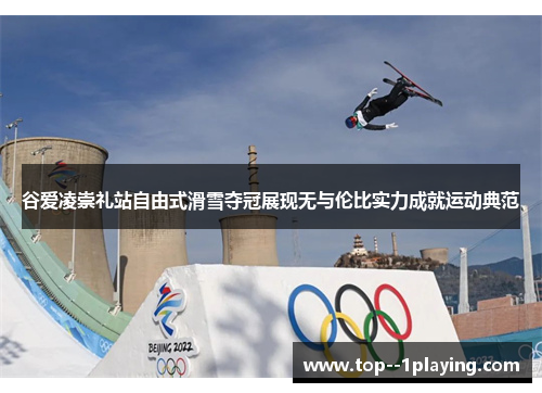 谷爱凌崇礼站自由式滑雪夺冠展现无与伦比实力成就运动典范 谷爱凌崇礼站自由式滑雪夺冠展现无与伦比实力成就运动典范
