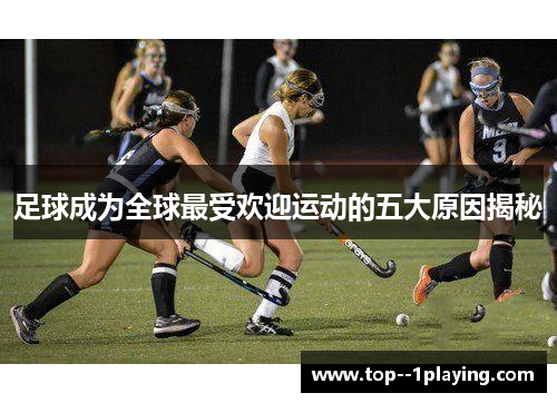 足球成为全球最受欢迎运动的五大原因揭秘