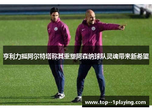 亨利力挺阿尔特塔称其重塑阿森纳球队灵魂带来新希望 亨利力挺阿尔特塔称其重塑阿森纳球队灵魂带来新希望