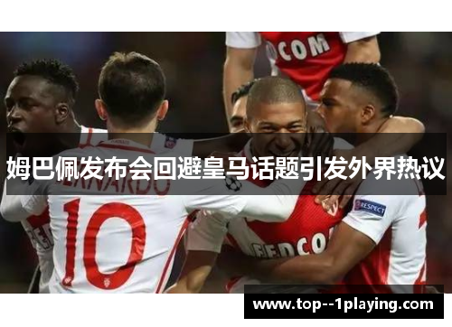 姆巴佩发布会回避皇马话题引发外界热议 姆巴佩发布会回避皇马话题引发外界热议