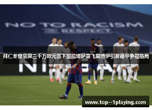 拜仁冬窗豪掷三千万欧元签下加拉塔萨雷飞翼博伊引发德甲争冠格局 拜仁冬窗豪掷三千万欧元签下加拉塔萨雷飞翼博伊引发德甲争冠格局