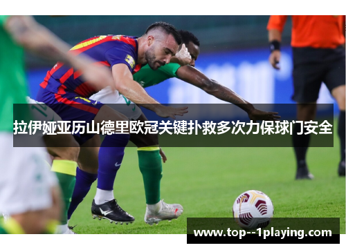 拉伊娅亚历山德里欧冠关键扑救多次力保球门安全 拉伊娅亚历山德里欧冠关键扑救多次力保球门安全