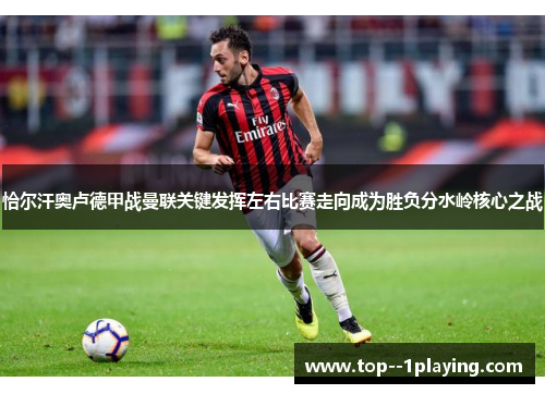 恰尔汗奥卢德甲战曼联关键发挥左右比赛走向成为胜负分水岭核心之战 恰尔汗奥卢德甲战曼联关键发挥左右比赛走向成为胜负分水岭核心之战