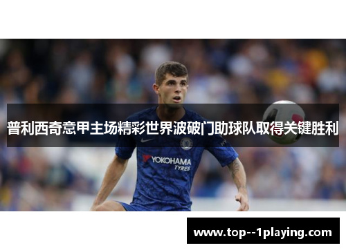 普利西奇意甲主场精彩世界波破门助球队取得关键胜利 普利西奇意甲主场精彩世界波破门助球队取得关键胜利