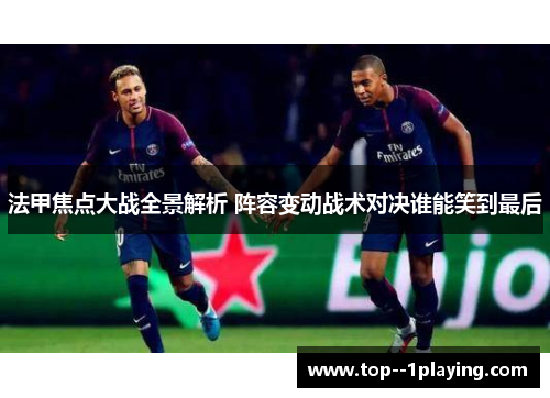 法甲焦点大战全景解析 阵容变动战术对决谁能笑到最后 法甲焦点大战全景解析 阵容变动战术对决谁能笑到最后