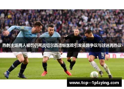 热刺主场两人被罚仍死战切尔西遗憾落败引发英超争议与球迷再热议 热刺主场两人被罚仍死战切尔西遗憾落败引发英超争议与球迷再热议