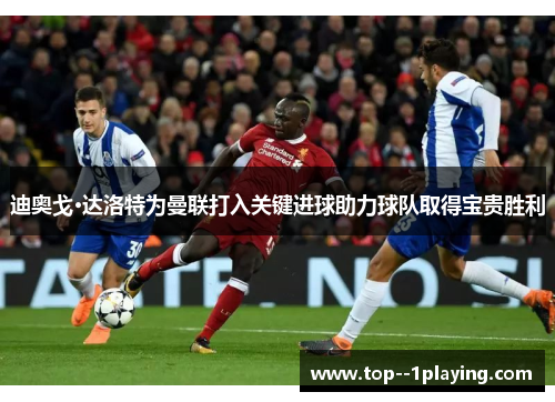 迪奥戈·达洛特为曼联打入关键进球助力球队取得宝贵胜利