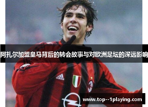 阿扎尔加盟皇马背后的转会故事与对欧洲足坛的深远影响