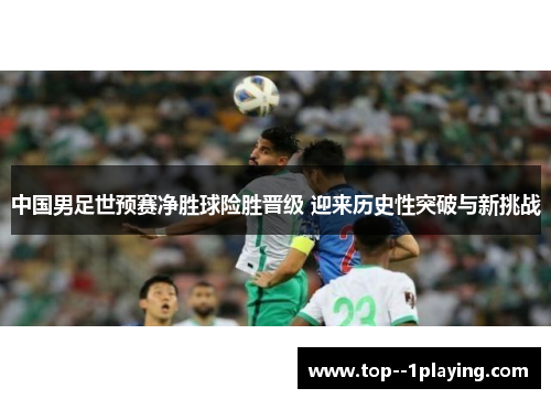 中国男足世预赛净胜球险胜晋级 迎来历史性突破与新挑战 中国男足世预赛净胜球险胜晋级 迎来历史性突破与新挑战