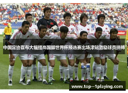 中国足协宣布大幅提高国脚世界杯预选赛出场津贴激励球员拼搏 中国足协宣布大幅提高国脚世界杯预选赛出场津贴激励球员拼搏