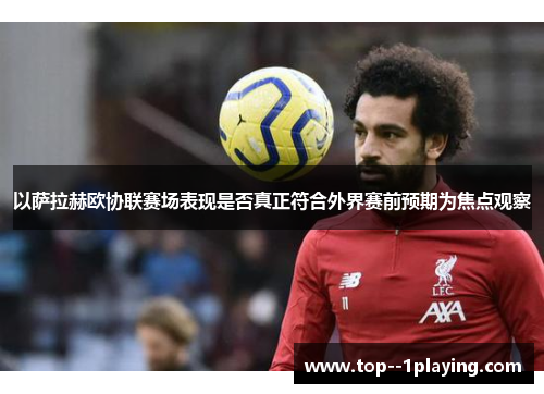 以萨拉赫欧协联赛场表现是否真正符合外界赛前预期为焦点观察 以萨拉赫欧协联赛场表现是否真正符合外界赛前预期为焦点观察