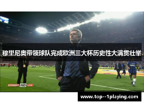 穆里尼奥带领球队完成欧洲三大杯历史性大满贯壮举 穆里尼奥带领球队完成欧洲三大杯历史性大满贯壮举