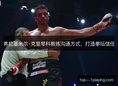弗拉基米尔·克里琴科教练沟通方式,打造拳坛信任 弗拉基米尔·克里琴科教练沟通方式,打造拳坛信任