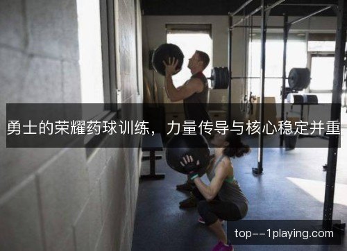 勇士的荣耀药球训练,力量传导与核心稳定并重 勇士的荣耀药球训练,力量传导与核心稳定并重