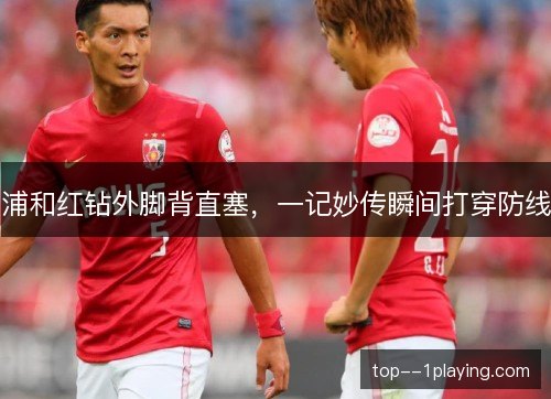 浦和红钻外脚背直塞,一记妙传瞬间打穿防线 浦和红钻外脚背直塞,一记妙传瞬间打穿防线