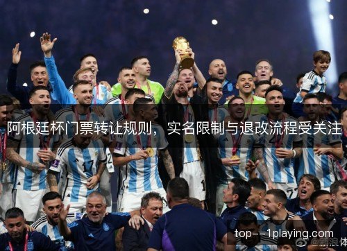 阿根廷杯门票转让规则,实名限制与退改流程受关注 阿根廷杯门票转让规则,实名限制与退改流程受关注