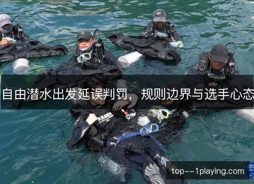 自由潜水出发延误判罚,规则边界与选手心态 自由潜水出发延误判罚,规则边界与选手心态