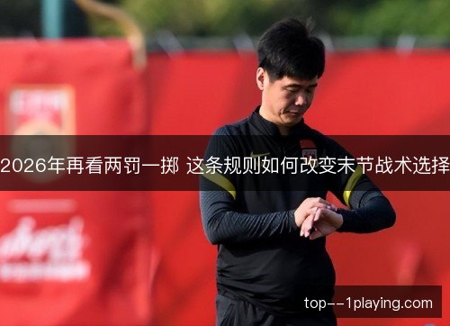2026年再看两罚一掷 这条规则如何改变末节战术选择 2026年再看两罚一掷 这条规则如何改变末节战术选择